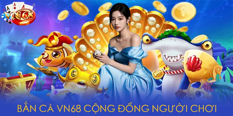 Bắn Cá VN68 cộng đồng người chơi