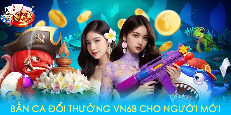 Bắn cá đổi thưởng VN68 cho người mới