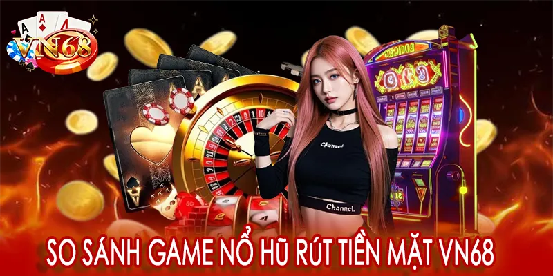 So sánh game nổ hũ rút tiền mặt VN68