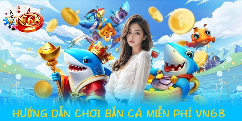 Hướng dẫn chơi bắn cá miễn phí VN68