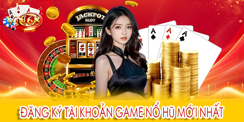 Đăng ký tài khoản game nổ hũ mới nhất