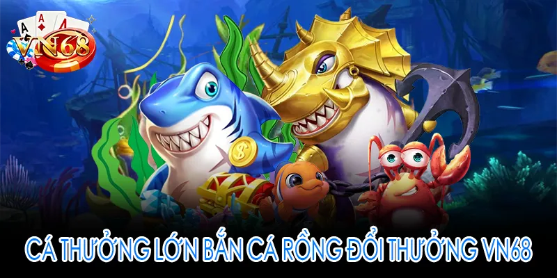 Cá thưởng lớn bắn cá rồng đổi thưởng VN68