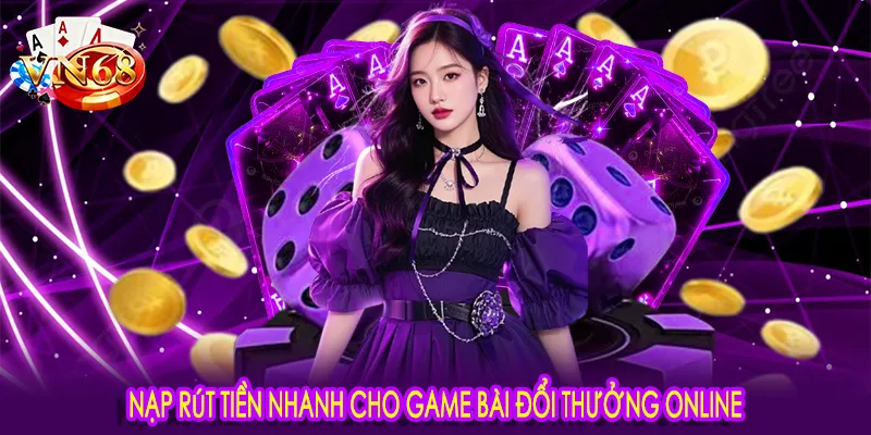 Nạp rút tiền nhanh cho game bài đổi thưởng online