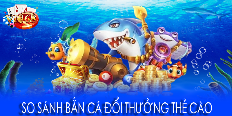 So sánh bắn cá đổi thưởng thẻ cào