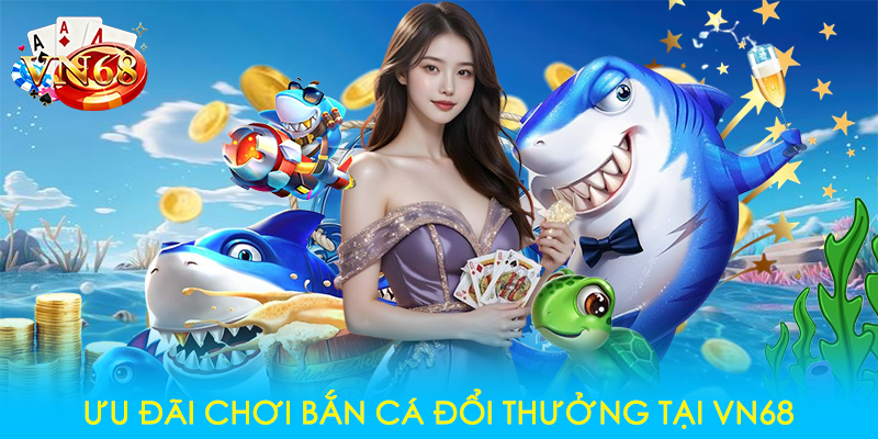 u đãi chơi bắn cá đổi thưởng tại VN68