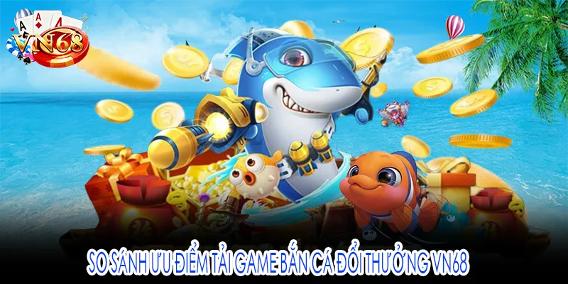 So sánh ưu điểm tải game bắn cá đổi thưởng VN68